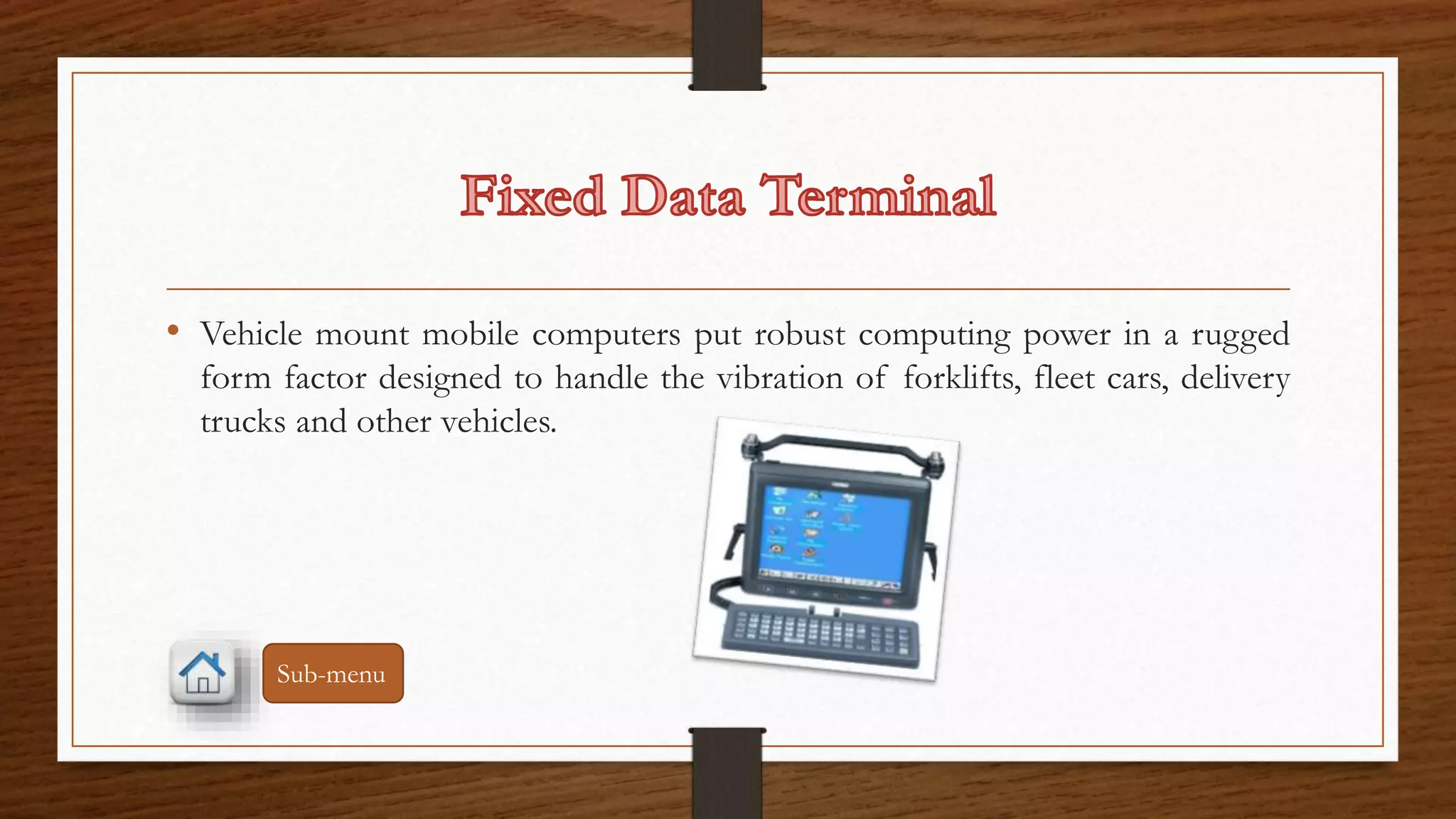 • Vehicle mount mobile computers put robust computing power in a rugged 
form factor designed to handle the vibration of forklifts, fleet cars, delivery 
trucks and other vehicles. 
Sub-menu 
 