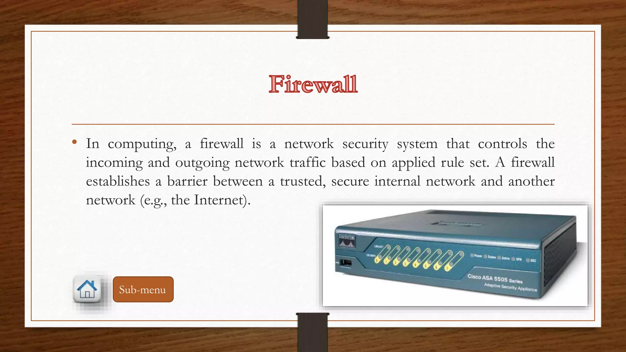 • In computing, a firewall is a network security system that controls the 
incoming and outgoing network traffic based on applied rule set. A firewall 
establishes a barrier between a trusted, secure internal network and another 
network (e.g., the Internet). 
Sub-menu 
 