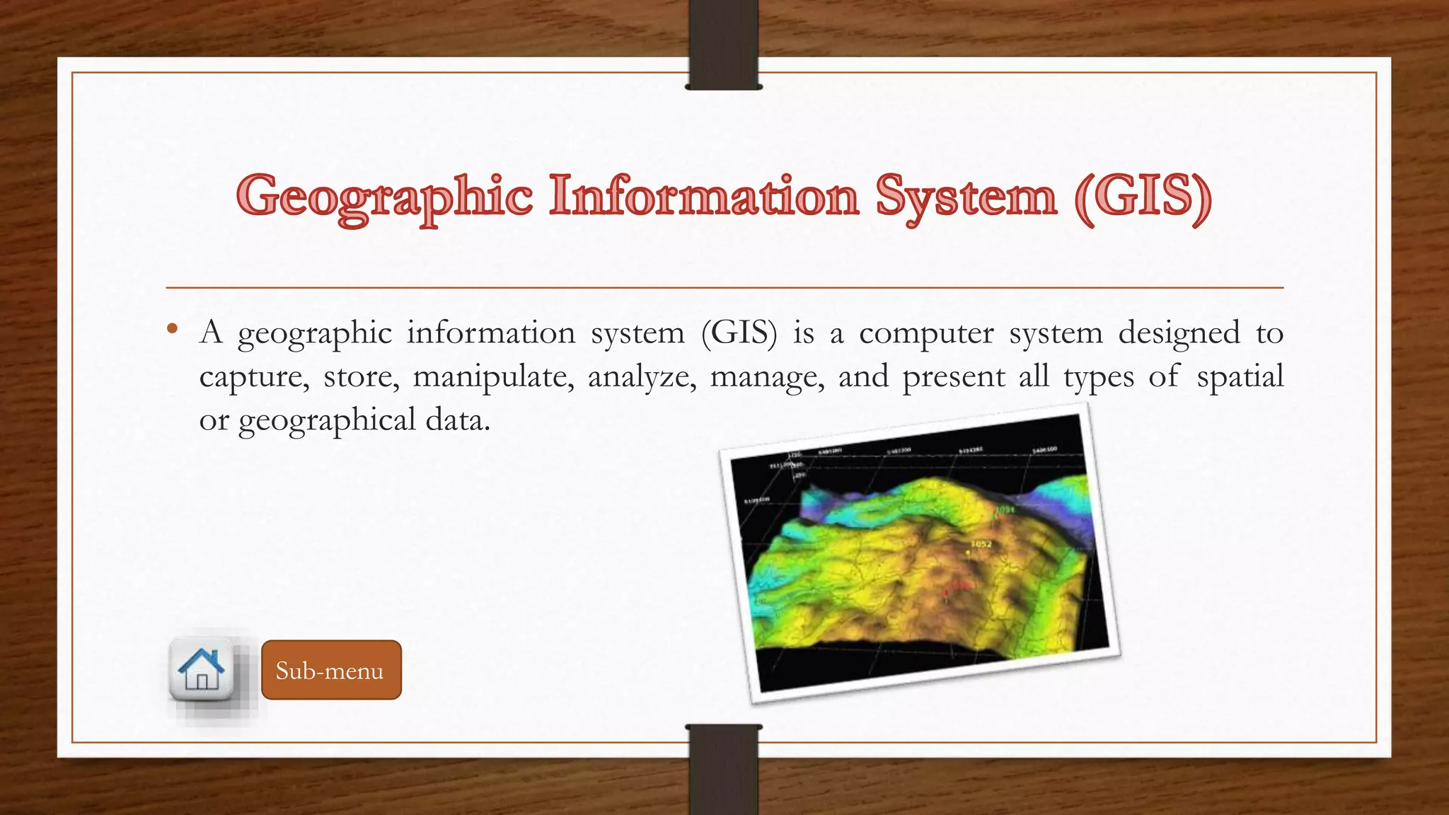 • A geographic information system (GIS) is a computer system designed to 
capture, store, manipulate, analyze, manage, and present all types of spatial 
or geographical data. 
Sub-menu 
 