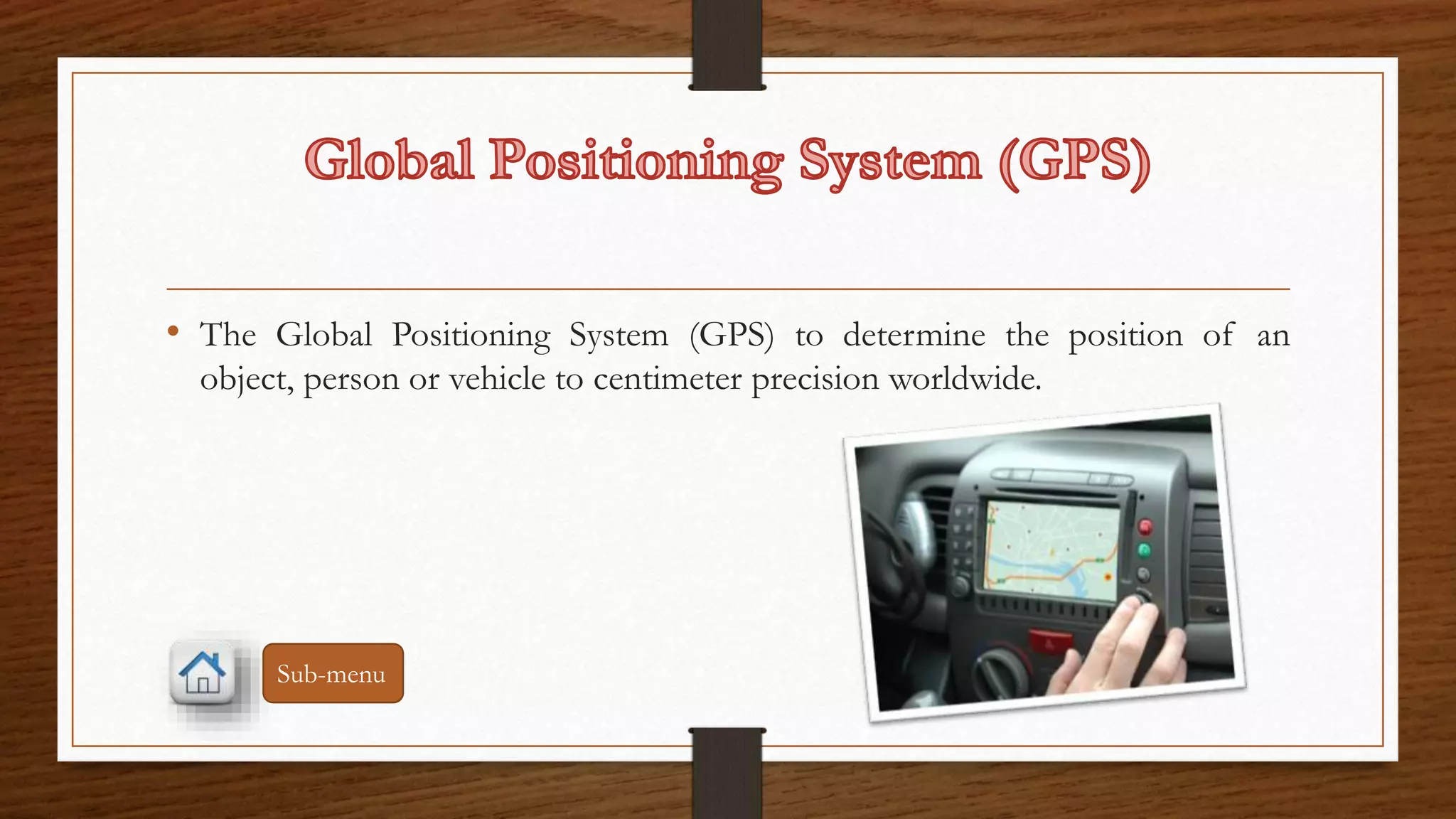 • The Global Positioning System (GPS) to determine the position of an 
object, person or vehicle to centimeter precision worldwide. 
Sub-menu 
 