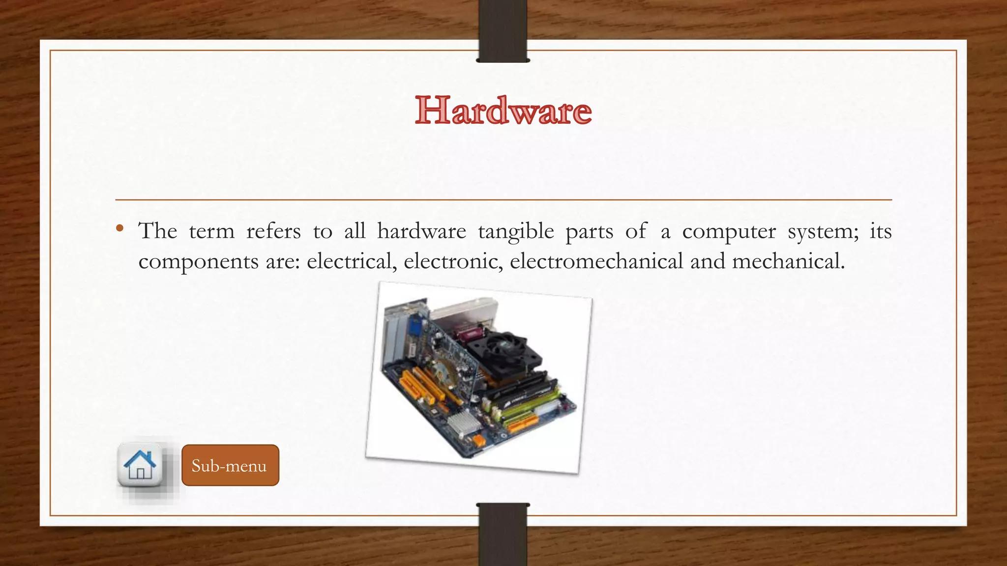 • The term refers to all hardware tangible parts of a computer system; its 
components are: electrical, electronic, electromechanical and mechanical. 
Sub-menu 
 
