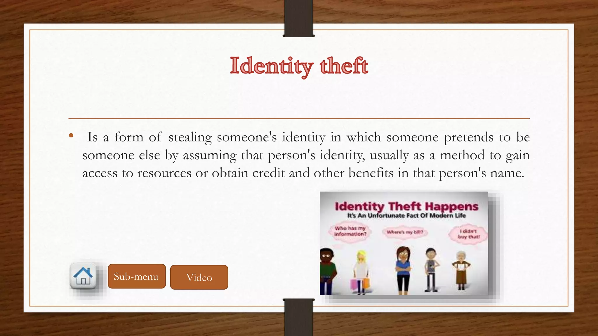 • Is a form of stealing someone's identity in which someone pretends to be 
someone else by assuming that person's identity, usually as a method to gain 
access to resources or obtain credit and other benefits in that person's name. 
Sub-menu Video 
 