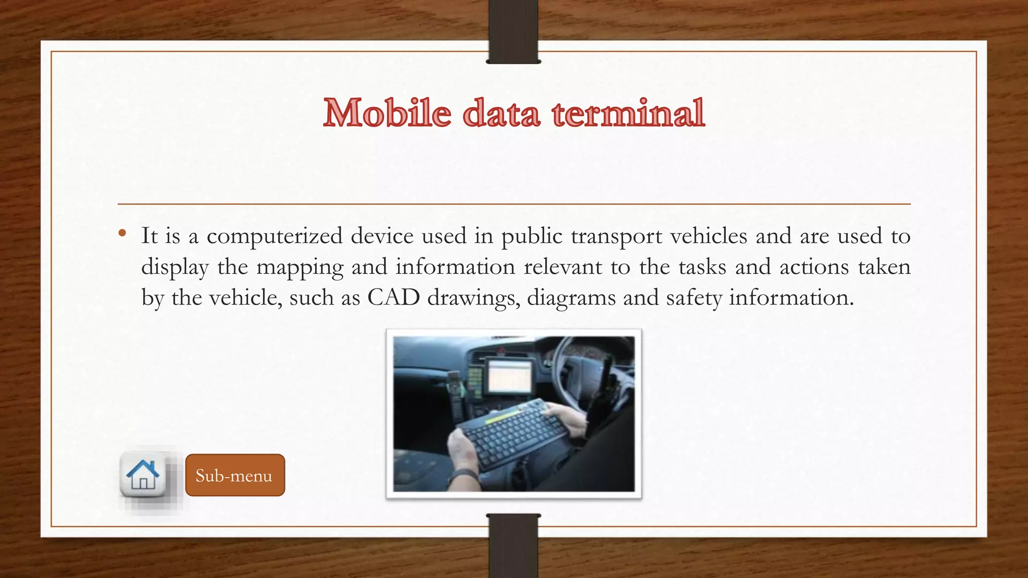 • It is a computerized device used in public transport vehicles and are used to 
display the mapping and information relevant to the tasks and actions taken 
by the vehicle, such as CAD drawings, diagrams and safety information. 
Sub-menu 
 