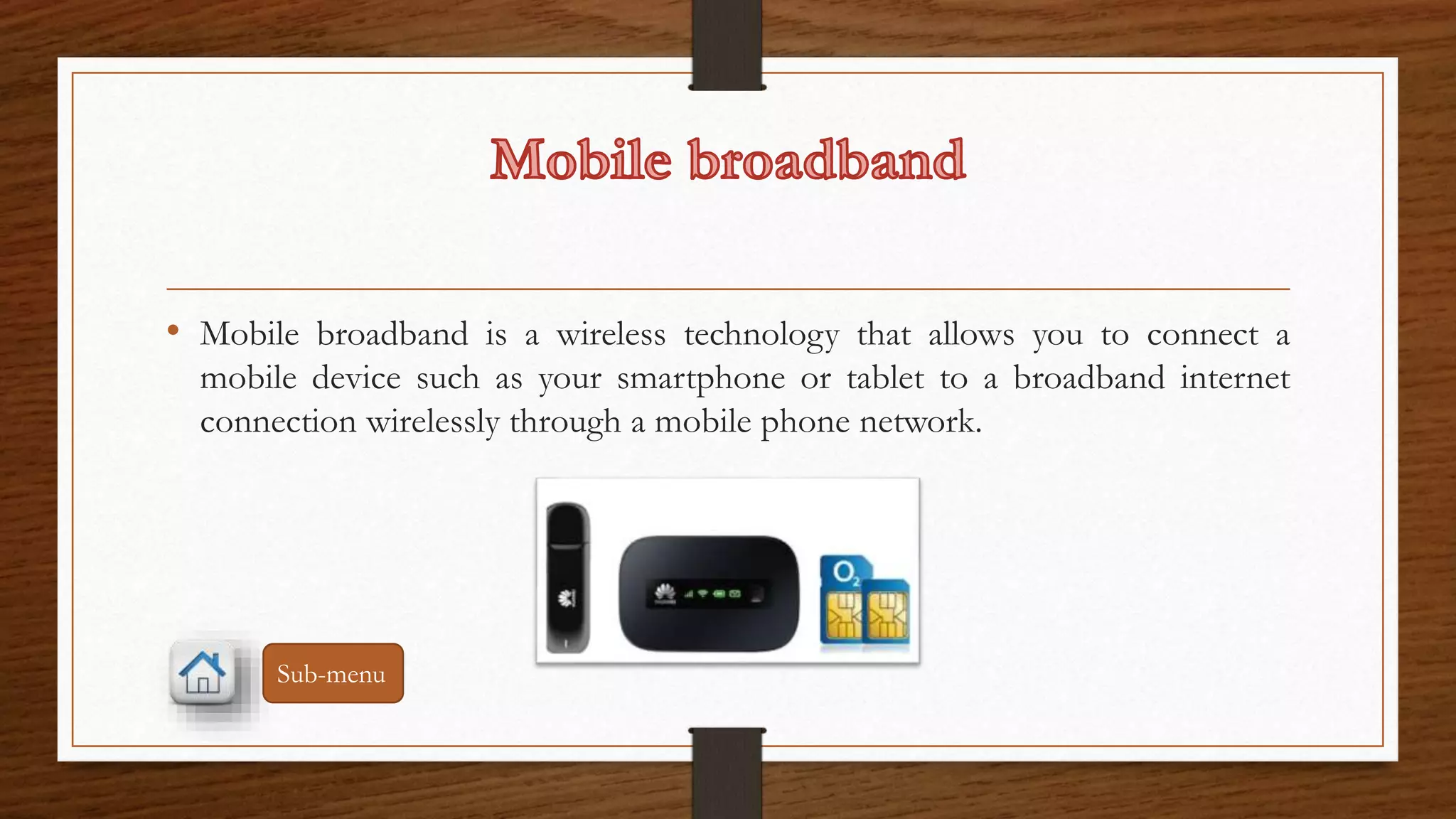 • Mobile broadband is a wireless technology that allows you to connect a 
mobile device such as your smartphone or tablet to a broadband internet 
connection wirelessly through a mobile phone network. 
Sub-menu 
 