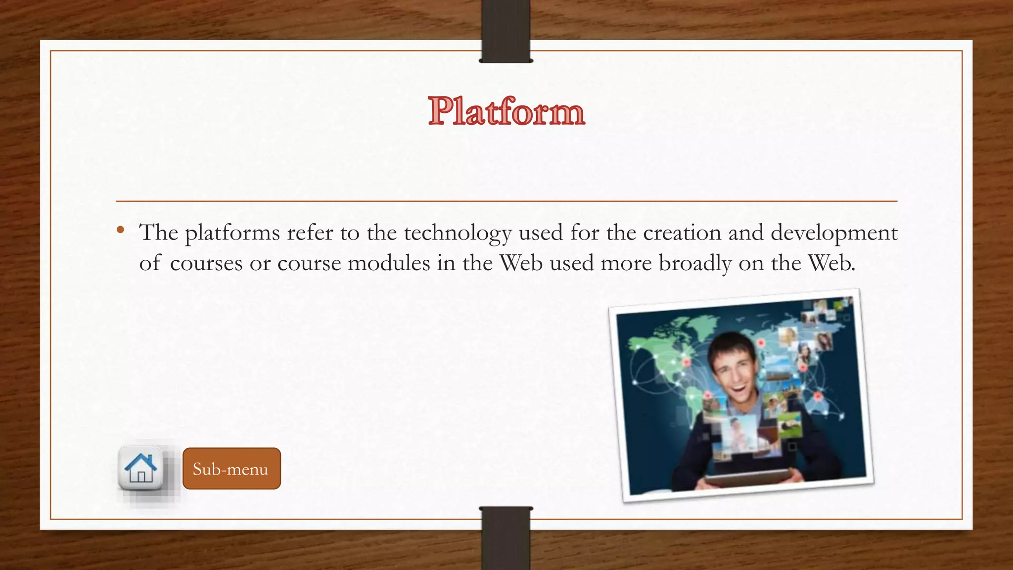 • The platforms refer to the technology used for the creation and development 
of courses or course modules in the Web used more broadly on the Web. 
Sub-menu 
 