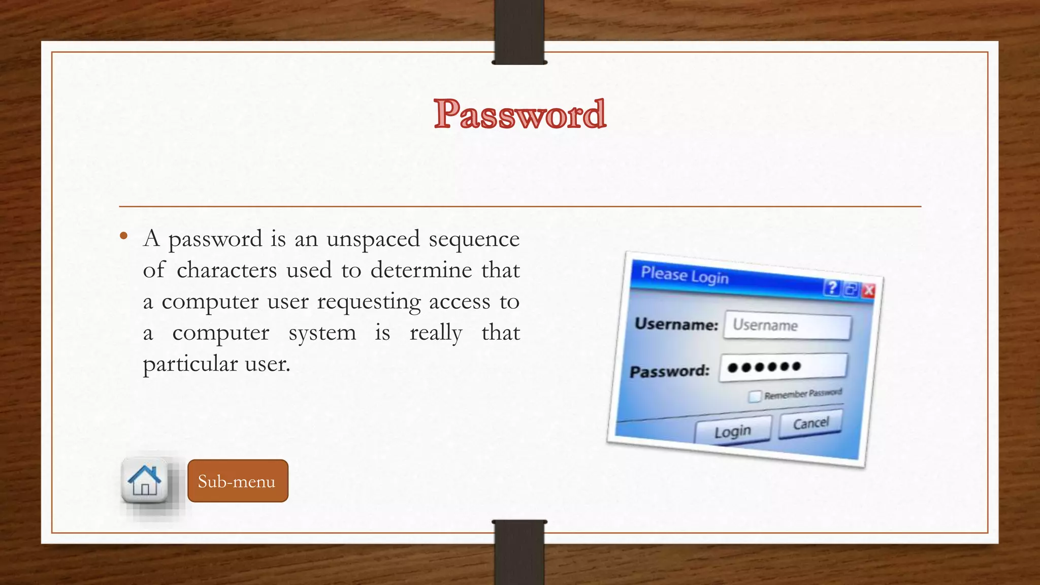 • A password is an unspaced sequence 
of characters used to determine that 
a computer user requesting access to 
a computer system is really that 
particular user. 
Sub-menu 
 