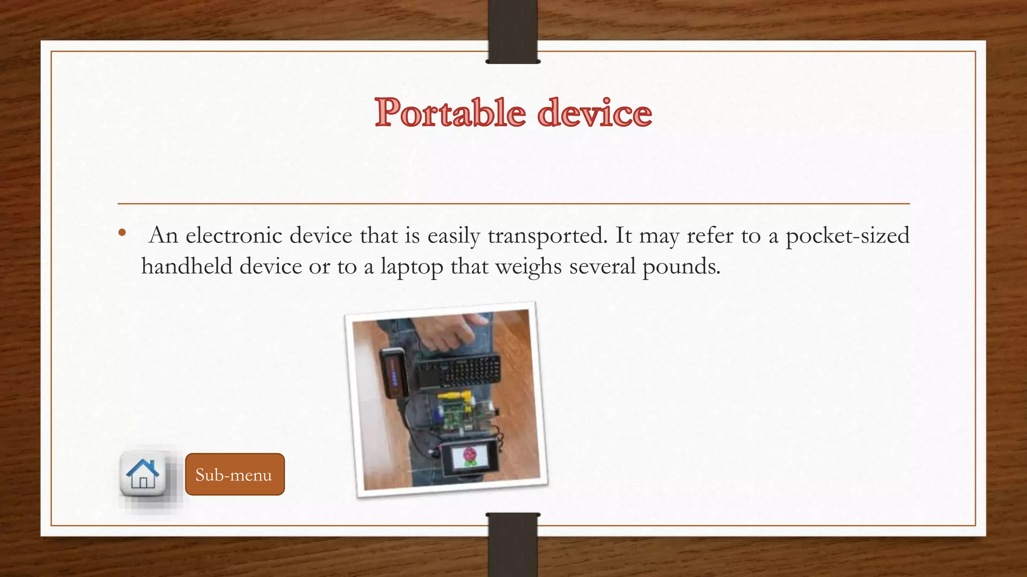• An electronic device that is easily transported. It may refer to a pocket-sized 
handheld device or to a laptop that weighs several pounds. 
Sub-menu 
 