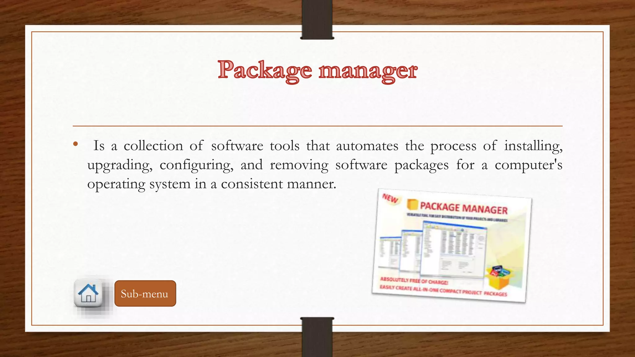 • Is a collection of software tools that automates the process of installing, 
upgrading, configuring, and removing software packages for a computer's 
operating system in a consistent manner. 
Sub-menu 
 
