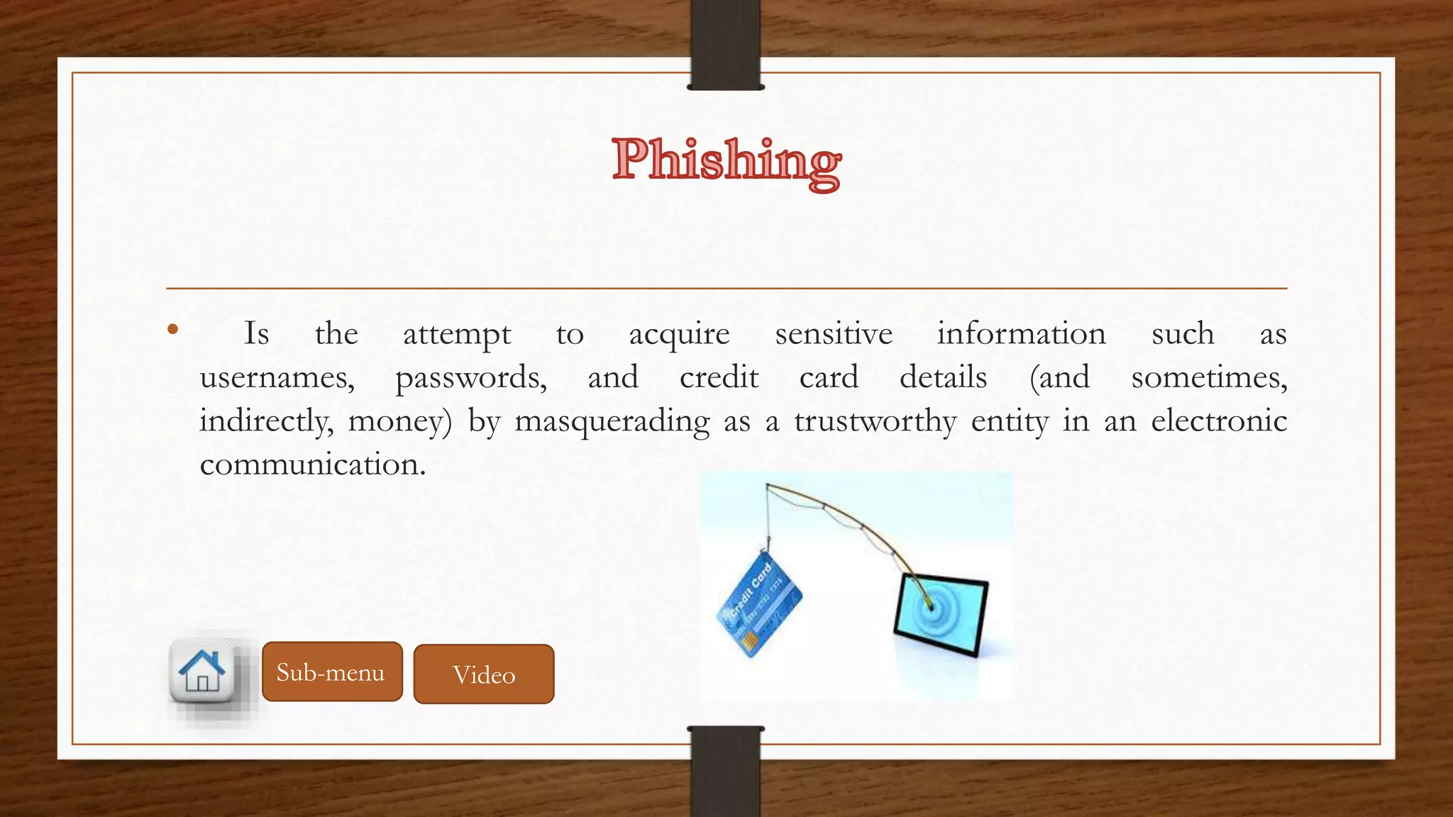 • Is the attempt to acquire sensitive information such as 
usernames, passwords, and credit card details (and sometimes, 
indirectly, money) by masquerading as a trustworthy entity in an electronic 
communication. 
Sub-menu Video 
 