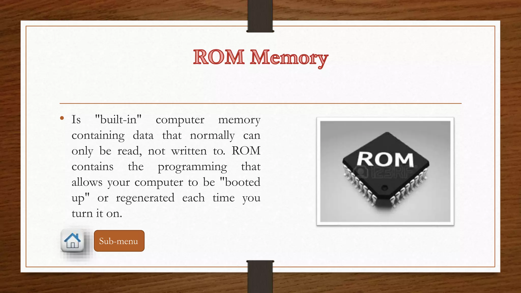 • Is "built-in" computer memory 
containing data that normally can 
only be read, not written to. ROM 
contains the programming that 
allows your computer to be "booted 
up" or regenerated each time you 
turn it on. 
Sub-menu 
 
