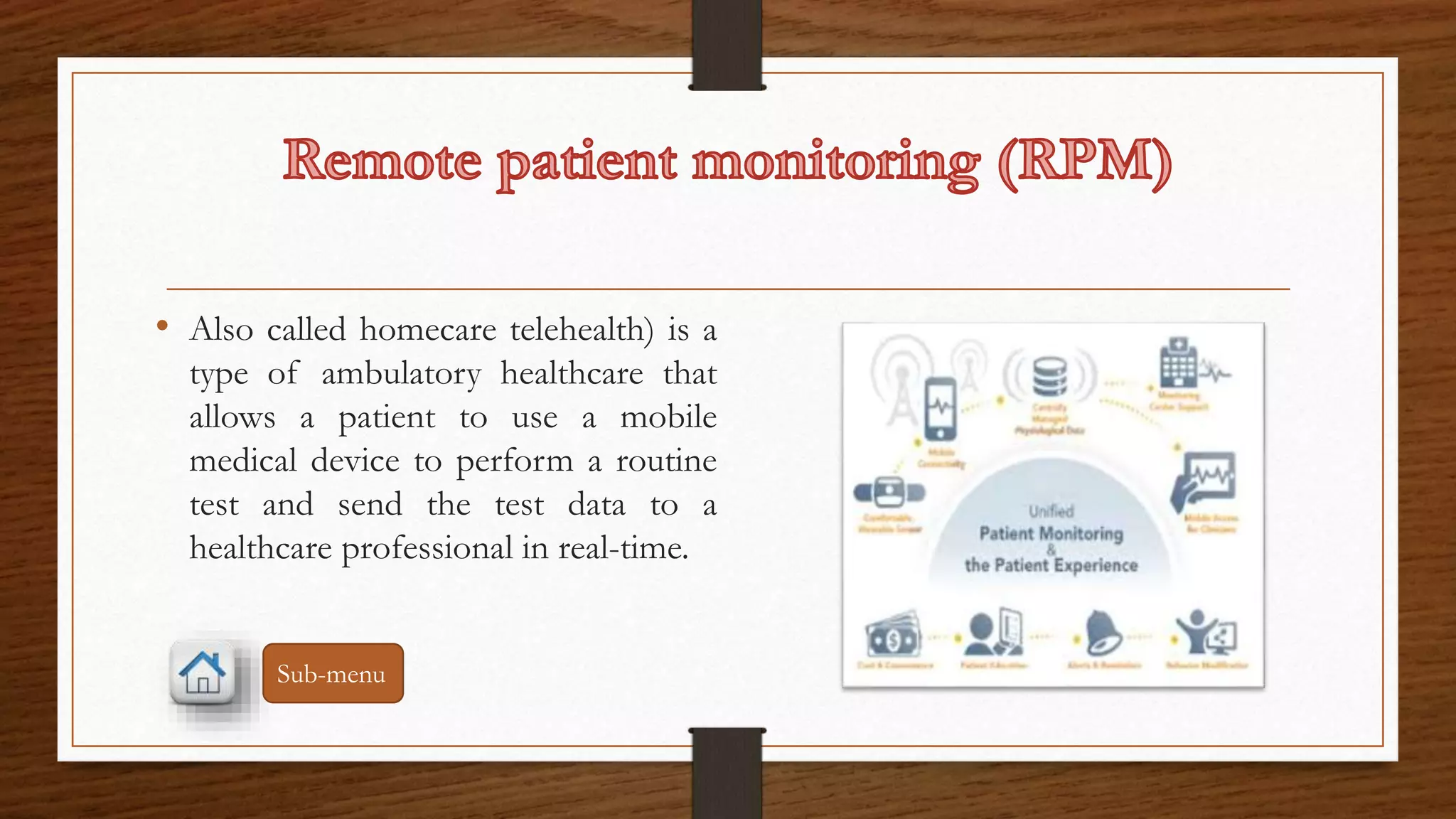 • Also called homecare telehealth) is a 
type of ambulatory healthcare that 
allows a patient to use a mobile 
medical device to perform a routine 
test and send the test data to a 
healthcare professional in real-time. 
Sub-menu 
 