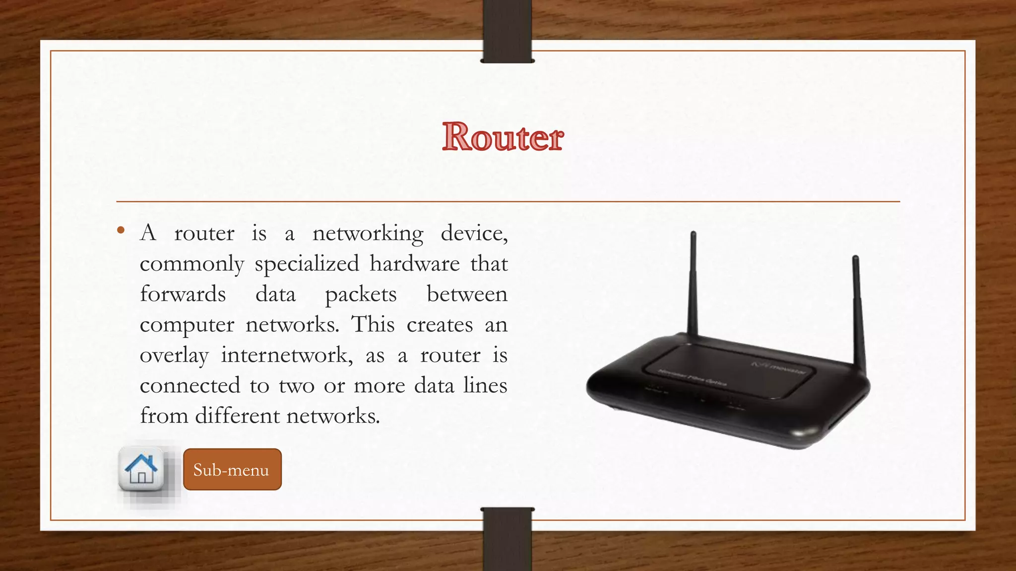 • A router is a networking device, 
commonly specialized hardware that 
forwards data packets between 
computer networks. This creates an 
overlay internetwork, as a router is 
connected to two or more data lines 
from different networks. 
Sub-menu 
 