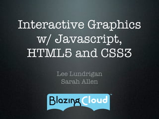 Interactive Graphics
   w/ Javascript,
  HTML5 and CSS3
      Lee Lundrigan
       Sarah Allen
 