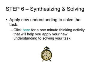 STEP 6 – Synthesizing & Solving Apply new understanding to solve the task.  Click  here  for a one minute thinking activity that will help you apply your new understanding to solving your task. 