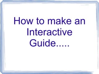 How to make an Interactive Guide..... 