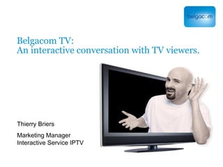 Belgacom TV: An interactive conversation with TV viewers. Thierry Briers Marketing Manager Interactive Service IPTV 