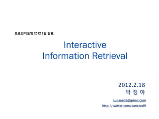 토요인지모임 2012 2월 발표



                 Interactive
            Information Retrieval

                                   2012.2.18
                                     박정아
                                sunseed9@gmail.com
                          http://twitter.com/sunseed9
 