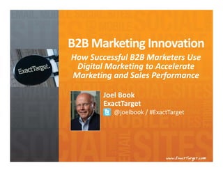 B2B Marketing Innovation
How Successful B2B Marketers Use 
 Digital Marketing to Accelerate 
Marketing and Sales Performance

        Joel Book
        ExactTarget
           @joelbook / #ExactTarget
 