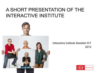 A SHORT PRESENTATION OF THE
INTERACTIVE INSTITUTE

Interactive Institute Swedish ICT
2013

 