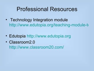 Professional Resources
• Technology Integration module
  http://www.edutopia.org/teaching-module-tech

• Edutopia http://www.edutopia.org
• Classroom2.0
  http://www.classroom20.com/
 