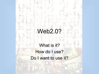 Web2.0?

    What is it?
  How do I use?
Do I want to use it?
 