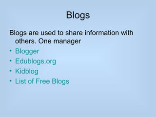 Blogs
Blogs are used to share information with
  others. One manager
• Blogger
• Edublogs.org
• Kidblog
• List of Free Blogs
 