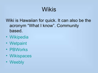 Wikis
Wiki is Hawaiian for quick. It can also be the
  acronym “What I know”. Community
  based.
• Wikipedia
• Wetpaint
• PBWorks
• Wikispaces
• Weebly
 
