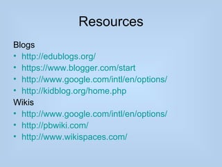 Resources
Blogs
• http://edublogs.org/
• https://www.blogger.com/start
• http://www.google.com/intl/en/options/
• http://kidblog.org/home.php
Wikis
• http://www.google.com/intl/en/options/
• http://pbwiki.com/
• http://www.wikispaces.com/
 