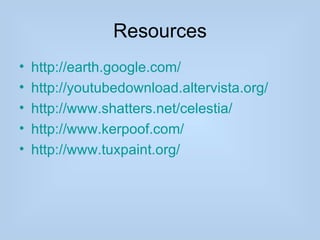 Resources
•   http://earth.google.com/
•   http://youtubedownload.altervista.org/
•   http://www.shatters.net/celestia/
•   http://www.kerpoof.com/
•   http://www.tuxpaint.org/
 