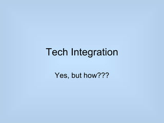 Tech Integration

 Yes, but how???
 