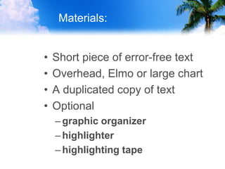 Materials:
• Short piece of error-free text
• Overhead, Elmo or large chart
• A duplicated copy of text
• Optional
–graphic organizer
–highlighter
–highlighting tape
 