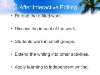 After Interactive Editing
• Reread the edited work.
• Discuss the impact of the work.
• Students work in small groups.
• Extend the writing into other activities.
• Apply learning to independent writing.
 