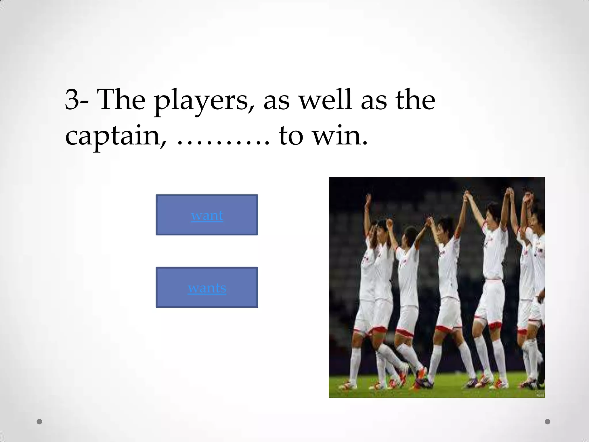 3- The players, as well as the
captain, ………. to win.
want
wants