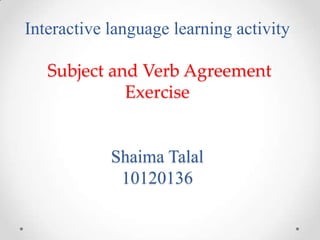 Interactive language learning activity
Subject and Verb Agreement
Exercise

Shaima Talal
10120136

 