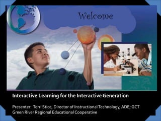 Welcome
Interactive Learning for the Interactive Generation
Presenter: Terri Stice, Director of InstructionalTechnology,ADE; GCT
Green River Regional EducationalCooperative
 