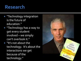  “Technology integration
is the future of
education.”
 “Technology has a way to
get every student
involved – we simply
can’t overlook it.”
 “It’s not about the
technology. It’s about the
interactions we get
because of the
technology.”
 