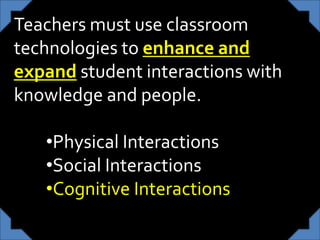 Teachers must use classroom
technologies to enhance and
expand student interactions with
knowledge and people.
•Physical Interactions
•Social Interactions
•Cognitive Interactions
 