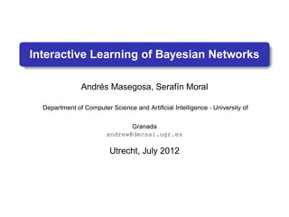 Interactive Learning of Bayesian Networks
Andrés Masegosa, Serafín Moral
Department of Computer Science and Artiﬁcial Intelligence - University of
Granada
andrew@decsai.ugr.es
Utrecht, July 2012
 