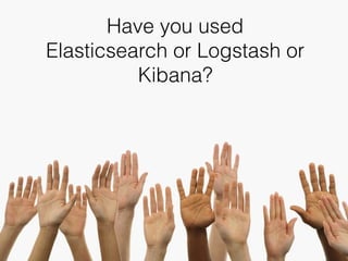 Have you used
Elasticsearch or Logstash or
Kibana?
 