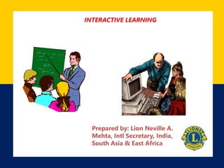 INTERACTIVE LEARNING
Prepared by: Lion Neville A.
Mehta, Intl Secretary, India,
South Asia & East Africa
 