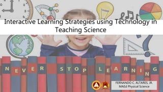 Interactive Learning Strategies using Technology in
Teaching Science
FERNANDO C. ALTARES, JR.
MAEd Physical Science
 
