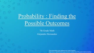 Probability : Finding the
Possible Outcomes
7th Grade Math
Alejandro Hernandez
This presentation was adapted from match fishtank,
https://www.matchfishtank.org/curriculum/mathematics/7th-grade-math/probability/
 