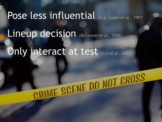 Pose less influential (e.g., Logie et al., 1987)
Lineup decision (Bailenson et al., 2008)
Only interact at test (Lui et al., 2007)
 