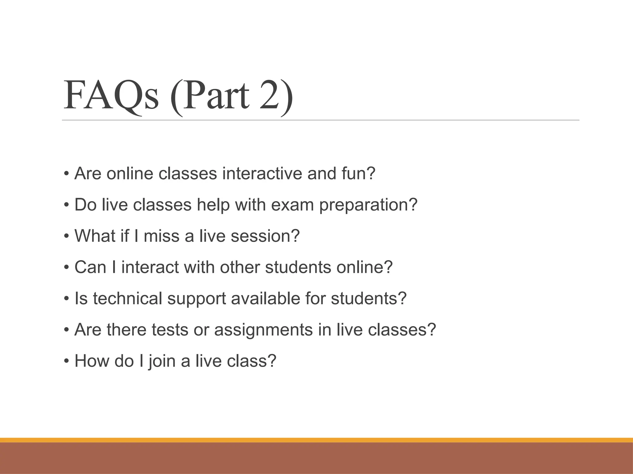 FAQs (Part 2)
• Are online classes interactive and fun?
• Do live classes help with exam preparation?
• What if I miss a live session?
• Can I interact with other students online?
• Is technical support available for students?
• Are there tests or assignments in live classes?
• How do I join a live class?
 