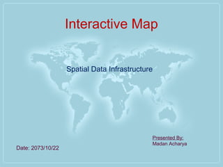 Interactive Map
Date: 2073/10/22
Presented By:
Madan Acharya
Spatial Data Infrastructure
 