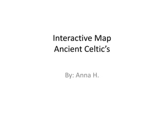Interactive Map
 Ancient Celtic’s

   By: Anna H.
 