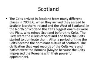 Scotland
• The Celts arrived in Scotland from many different
  places in 700 B.C. when they arrived they agreed to
  settl...