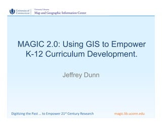 MAGIC 2.0: Using GIS to Empower
       K-12 Curriculum Development.

                                                 Jeffrey Dunn




Digi$zing	
  the	
  Past	
  …	
  to	
  Empower	
  21st	
  Century	
  Research	
     	
     	
  magic.lib.uconn.edu	
  	
  
 
