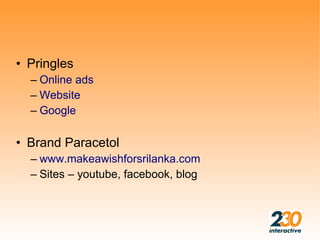 • Pringles
  – Online ads
  – Website
  – Google

• Brand Paracetol
  – www.makeawishforsrilanka.com
  – Sites – youtube, facebook, blog
 