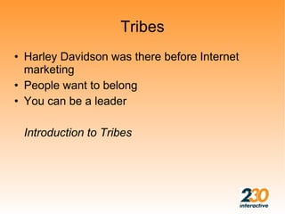 Tribes
• Harley Davidson was there before Internet
  marketing
• People want to belong
• You can be a leader

 Introduction to Tribes
 